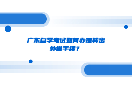 廣東自學考試如何辦理轉出外省手續？
