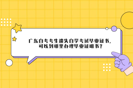 廣東自考考生遺失自學考試畢業證書，可以到哪里辦理畢業證明書？