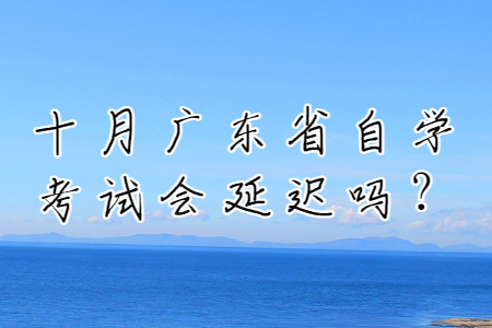 十月廣東省自學考試會延遲嗎?