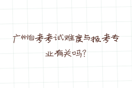 廣州自考考試難度與報(bào)考專業(yè)有關(guān)嗎？