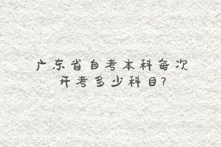 廣東省自考本科每次開(kāi)考多少科目?
