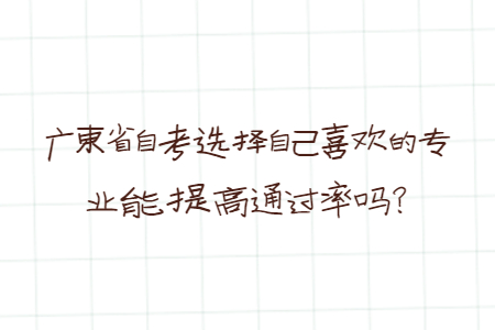 廣東省自考選擇自己喜歡的專業能提高通過率嗎？
