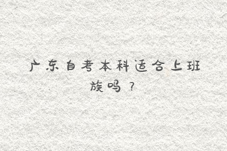廣東自考本科適合上班族嗎？